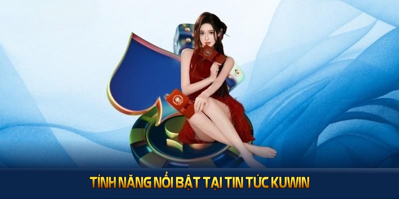 Tính năng nổi bật tại Tin tức KUWIN mang đến trải nghiệm hữu ích